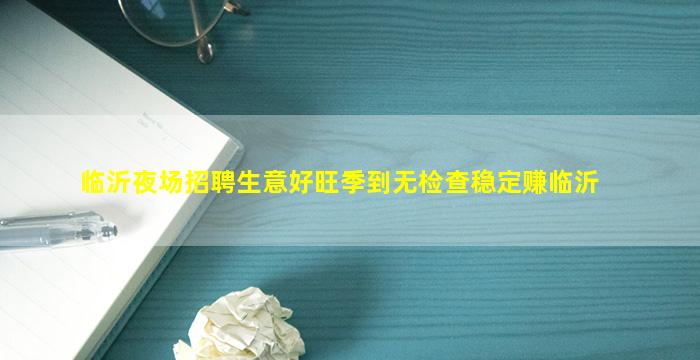 临沂夜场招聘生意好旺季到无检查稳定赚临沂